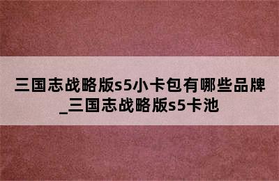 三国志战略版s5小卡包有哪些品牌_三国志战略版s5卡池