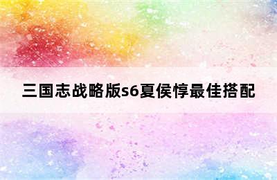 三国志战略版s6夏侯惇最佳搭配