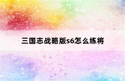 三国志战略版s6怎么练将