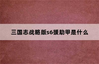 三国志战略版s6援助甲是什么