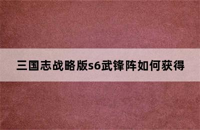 三国志战略版s6武锋阵如何获得