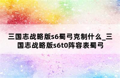 三国志战略版s6蜀弓克制什么_三国志战略版s6t0阵容表蜀弓