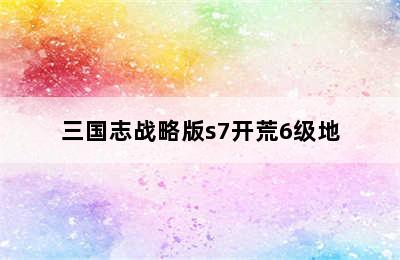 三国志战略版s7开荒6级地