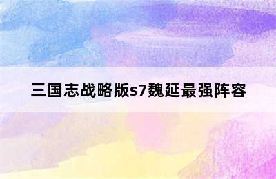 三国志战略版s7魏延最强阵容