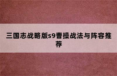 三国志战略版s9曹操战法与阵容推荐