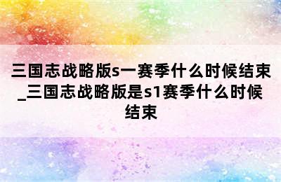 三国志战略版s一赛季什么时候结束_三国志战略版是s1赛季什么时候结束