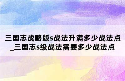 三国志战略版s战法升满多少战法点_三国志s级战法需要多少战法点