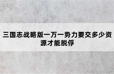 三国志战略版一万一势力要交多少资源才能脱俘