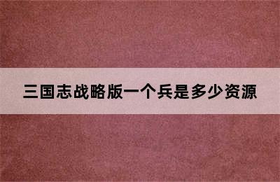 三国志战略版一个兵是多少资源