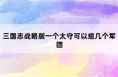 三国志战略版一个太守可以组几个军团