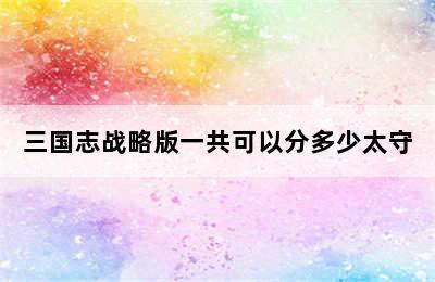 三国志战略版一共可以分多少太守