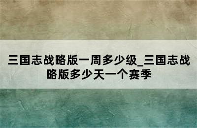 三国志战略版一周多少级_三国志战略版多少天一个赛季