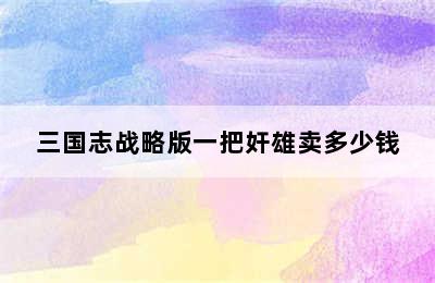 三国志战略版一把奸雄卖多少钱