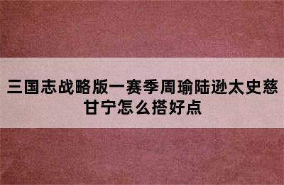 三国志战略版一赛季周瑜陆逊太史慈甘宁怎么搭好点