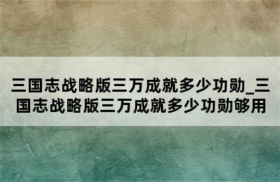 三国志战略版三万成就多少功勋_三国志战略版三万成就多少功勋够用