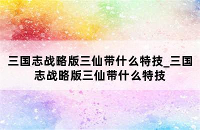 三国志战略版三仙带什么特技_三国志战略版三仙带什么特技