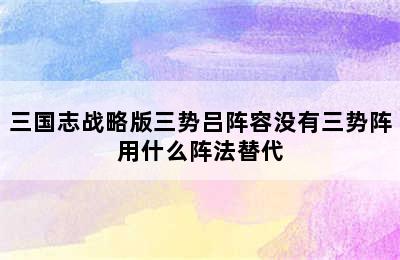 三国志战略版三势吕阵容没有三势阵用什么阵法替代