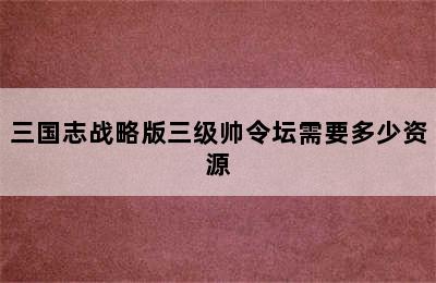 三国志战略版三级帅令坛需要多少资源