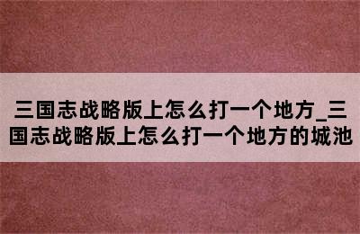 三国志战略版上怎么打一个地方_三国志战略版上怎么打一个地方的城池