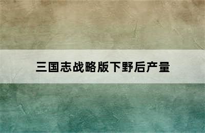 三国志战略版下野后产量