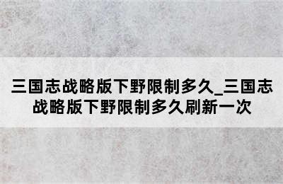 三国志战略版下野限制多久_三国志战略版下野限制多久刷新一次