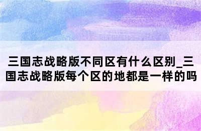 三国志战略版不同区有什么区别_三国志战略版每个区的地都是一样的吗