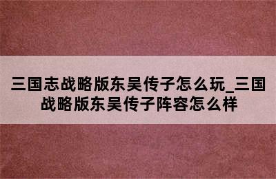 三国志战略版东吴传子怎么玩_三国战略版东吴传子阵容怎么样