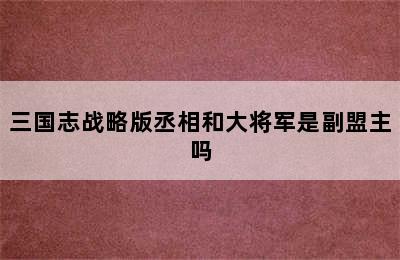 三国志战略版丞相和大将军是副盟主吗