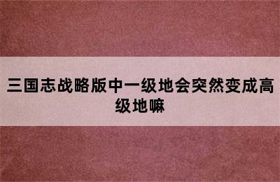 三国志战略版中一级地会突然变成高级地嘛