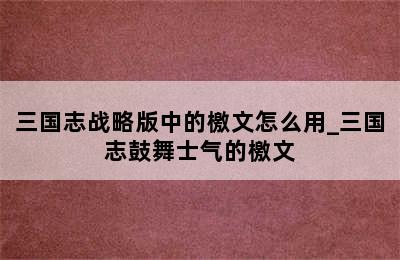 三国志战略版中的檄文怎么用_三国志鼓舞士气的檄文