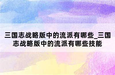 三国志战略版中的流派有哪些_三国志战略版中的流派有哪些技能