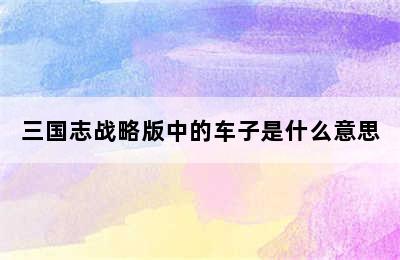 三国志战略版中的车子是什么意思