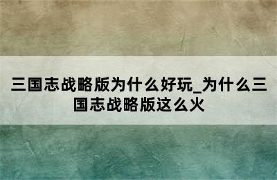 三国志战略版为什么好玩_为什么三国志战略版这么火