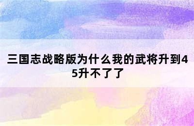 三国志战略版为什么我的武将升到45升不了了