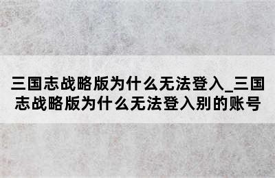 三国志战略版为什么无法登入_三国志战略版为什么无法登入别的账号