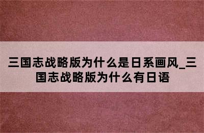 三国志战略版为什么是日系画风_三国志战略版为什么有日语