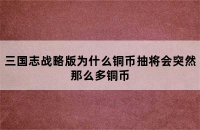 三国志战略版为什么铜币抽将会突然那么多铜币