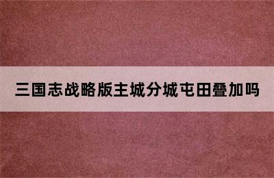 三国志战略版主城分城屯田叠加吗