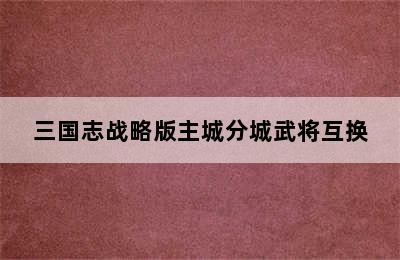 三国志战略版主城分城武将互换