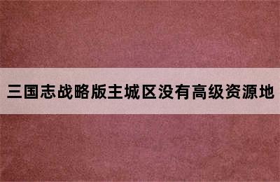 三国志战略版主城区没有高级资源地