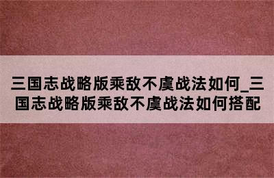 三国志战略版乘敌不虞战法如何_三国志战略版乘敌不虞战法如何搭配