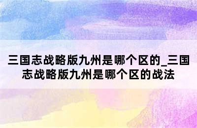 三国志战略版九州是哪个区的_三国志战略版九州是哪个区的战法