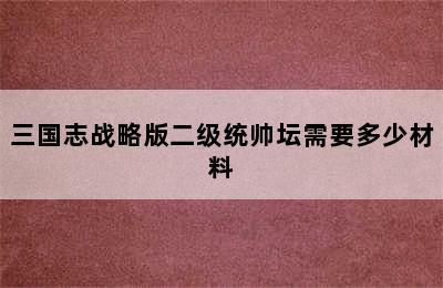 三国志战略版二级统帅坛需要多少材料