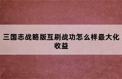 三国志战略版互刷战功怎么样最大化收益