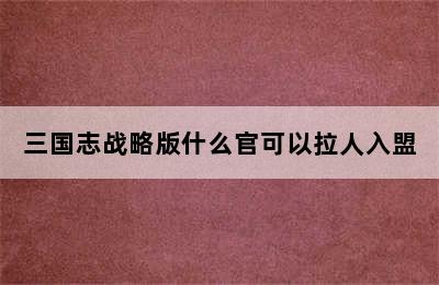 三国志战略版什么官可以拉人入盟