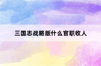 三国志战略版什么官职收人