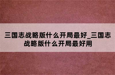 三国志战略版什么开局最好_三国志战略版什么开局最好用