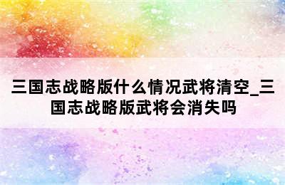 三国志战略版什么情况武将清空_三国志战略版武将会消失吗