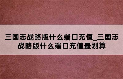 三国志战略版什么端口充值_三国志战略版什么端口充值最划算