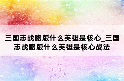 三国志战略版什么英雄是核心_三国志战略版什么英雄是核心战法